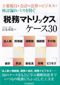 主要税目×会計×法律×ビジネスで検討漏れ・ミスを防ぐ 「税務マトリックス」ケース30