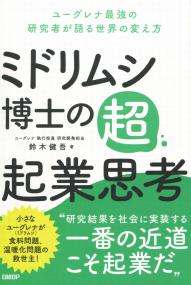 ミドリムシ博士の超・起業思考 ユーグレナ最強の研究者が語る世界の変え方